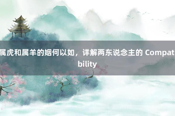 属虎和属羊的姻何以如，详解两东说念主的 Compatibility