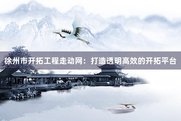 徐州市开拓工程走动网：打造透明高效的开拓平台