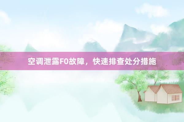空调泄露F0故障，快速排查处分措施
