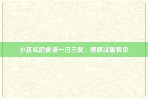 小孩减肥食谱一日三餐，健康减重餐单
