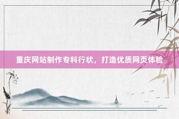 重庆网站制作专科行状，打造优质网页体验