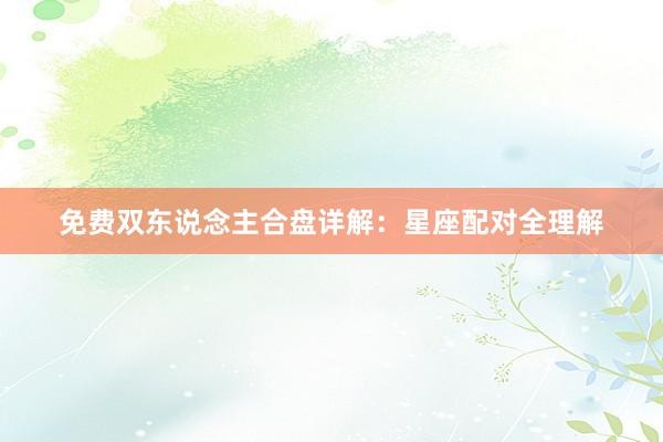 免费双东说念主合盘详解：星座配对全理解